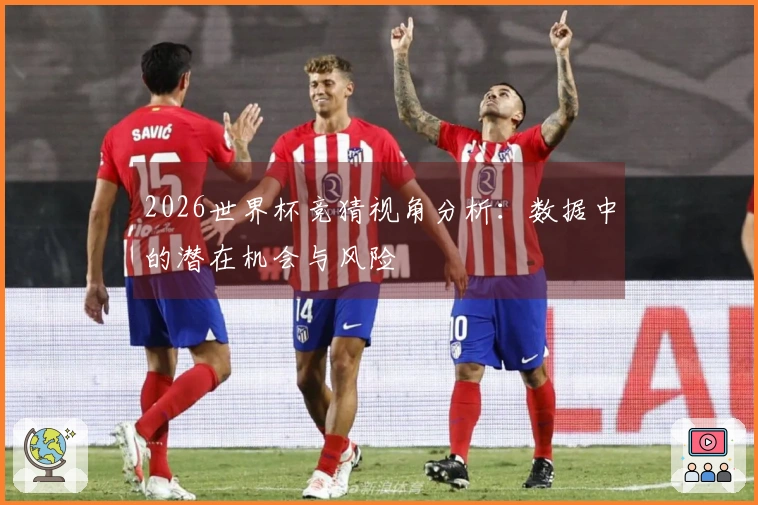 2026世界杯竞猜视角分析：数据中的潜在机会与风险