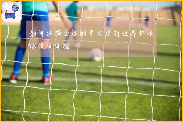如何选择合适的平台进行世界杯滚球投注体验