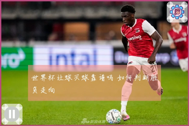 世界杯让球买球靠谱吗 如何判断胜负走向