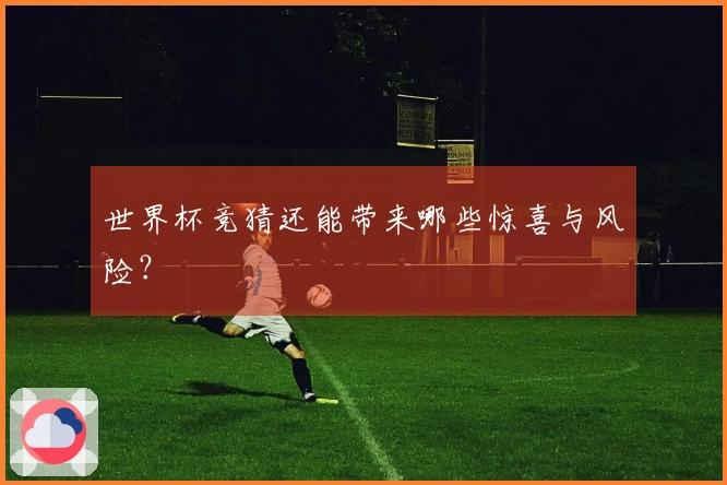 世界杯竞猜还能带来哪些惊喜与风险？