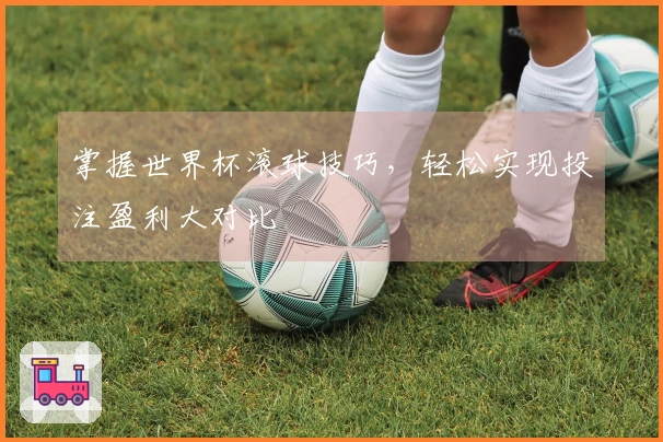 掌握世界杯滚球技巧，轻松实现投注盈利大对比