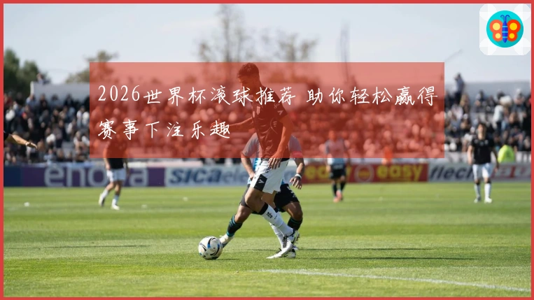 2026世界杯滚球推荐 助你轻松赢得赛事下注乐趣