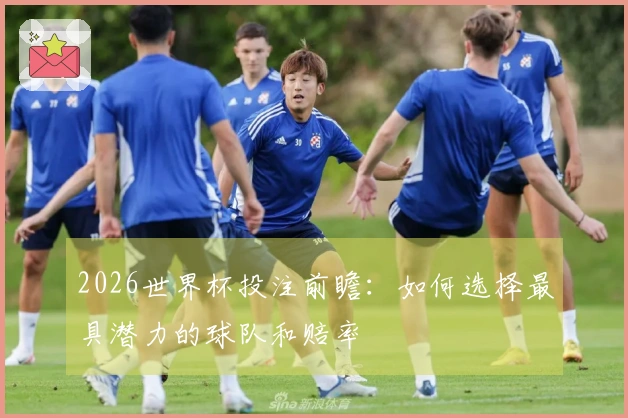 2026世界杯投注前瞻：如何选择最具潜力的球队和赔率