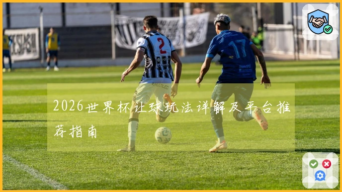 2026世界杯让球玩法详解及平台推荐指南