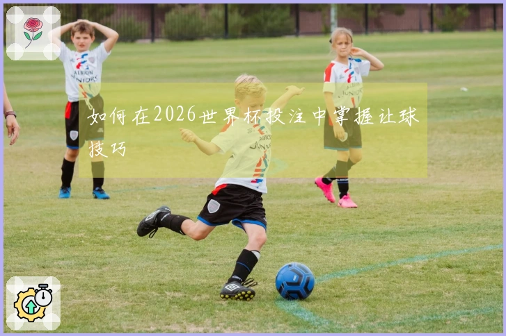 如何在2026世界杯投注中掌握让球技巧