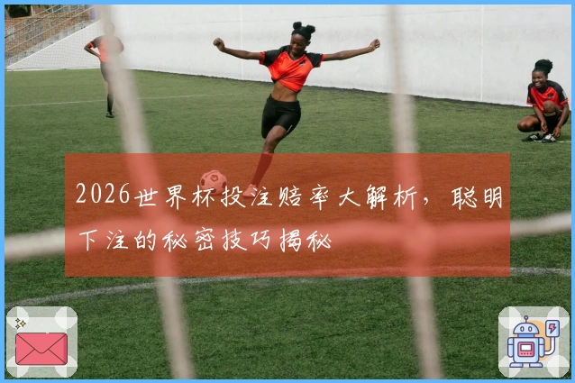 2026世界杯投注赔率大解析，聪明下注的秘密技巧揭秘
