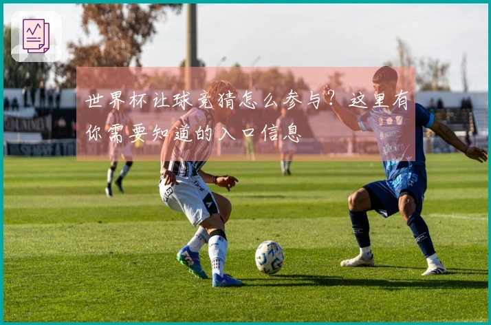 世界杯让球竞猜怎么参与？这里有你需要知道的入口信息