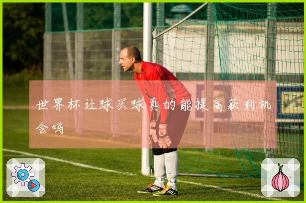世界杯让球买球真的能提高获利机会吗