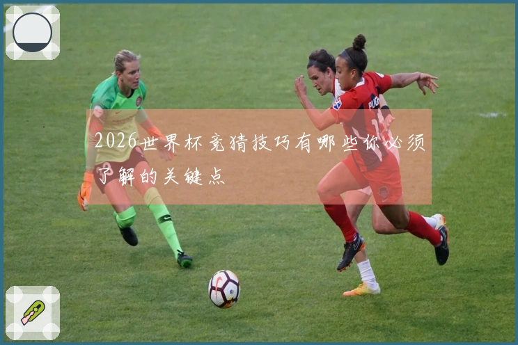 2026世界杯竞猜技巧有哪些你必须了解的关键点