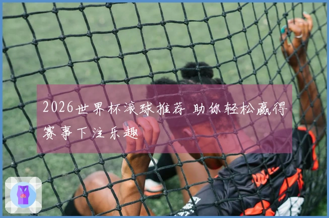 2026世界杯滚球推荐 助你轻松赢得赛事下注乐趣