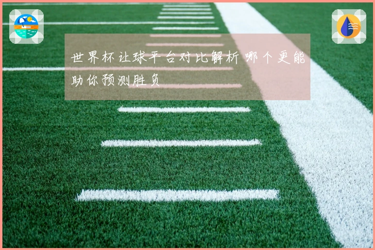 世界杯让球平台对比解析 哪个更能助你预测胜负
