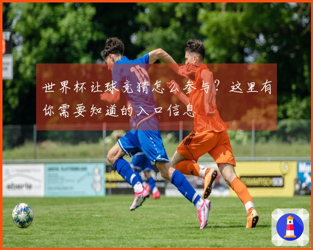 世界杯让球竞猜怎么参与？这里有你需要知道的入口信息