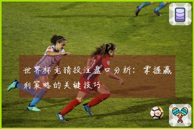 世界杯竞猜投注盘口分析：掌握赢利策略的关键技巧