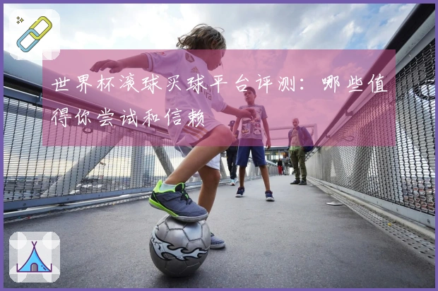 世界杯滚球买球平台评测：哪些值得你尝试和信赖