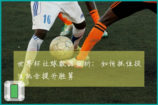 世界杯让球数据分析：如何抓住投注机会提升胜算