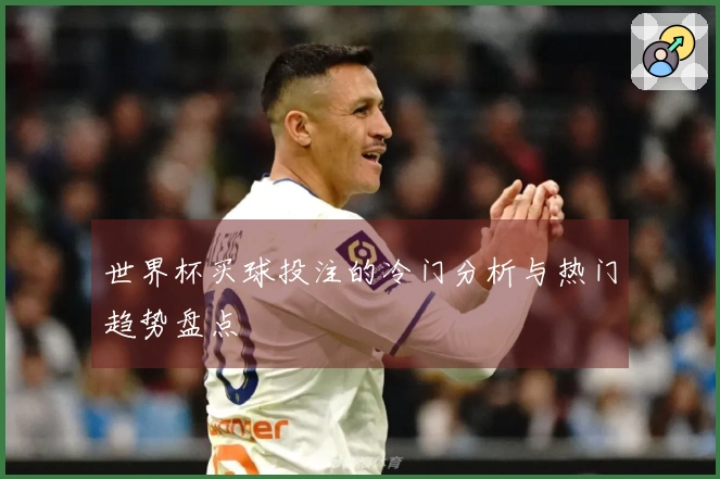 世界杯买球投注的冷门分析与热门趋势盘点