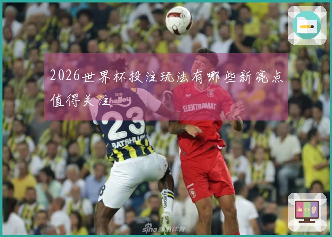 2026世界杯投注玩法有哪些新亮点值得关注