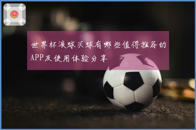 世界杯滚球买球有哪些值得推荐的APP及使用体验分享
