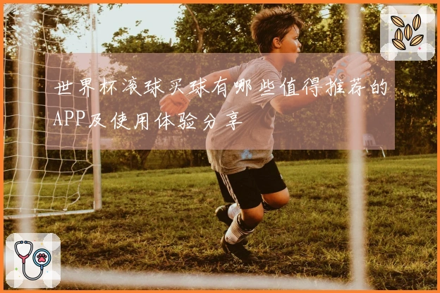 世界杯滚球买球有哪些值得推荐的APP及使用体验分享