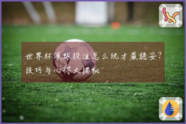 世界杯滚球投注怎么玩才最稳妥？技巧与心得大揭秘