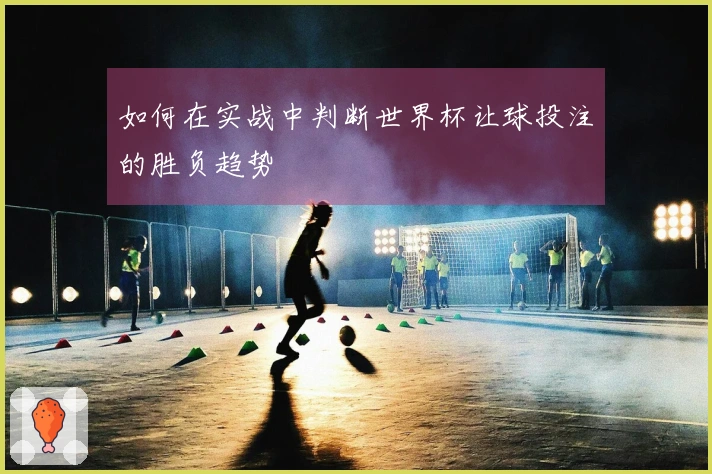 如何在实战中判断世界杯让球投注的胜负趋势