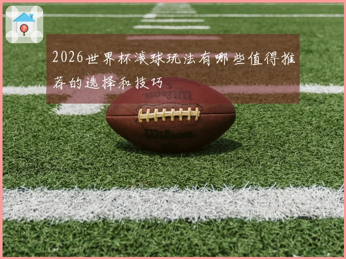 2026世界杯滚球玩法有哪些值得推荐的选择和技巧