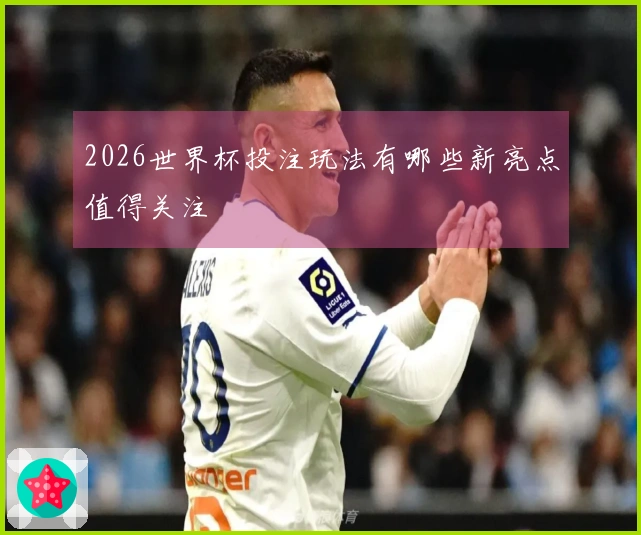 2026世界杯投注玩法有哪些新亮点值得关注