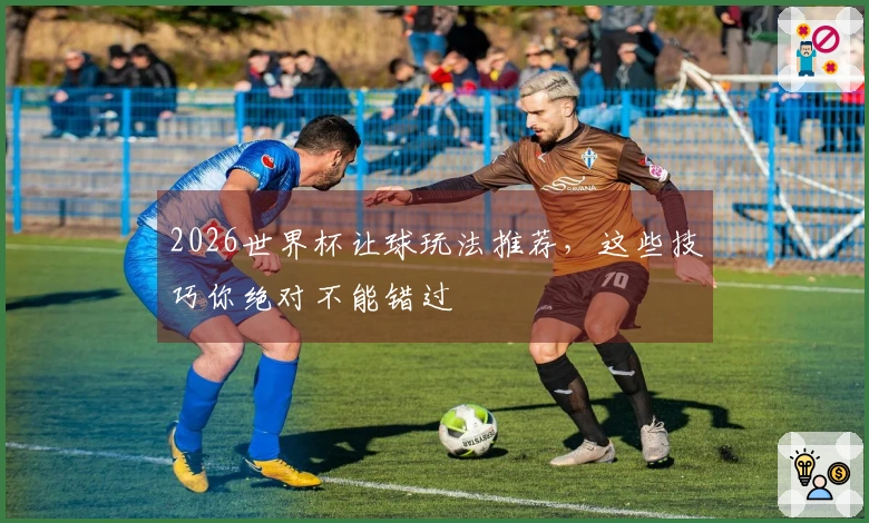 2026世界杯让球玩法推荐，这些技巧你绝对不能错过