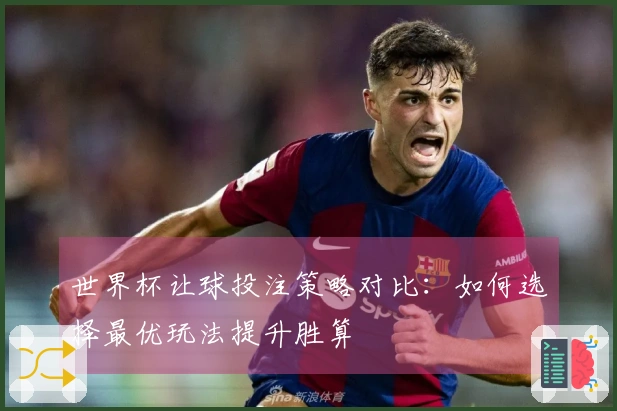 世界杯让球投注策略对比：如何选择最优玩法提升胜算
