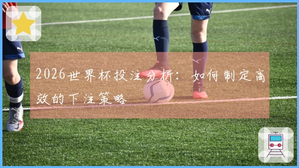 2026世界杯投注分析：如何制定高效的下注策略
