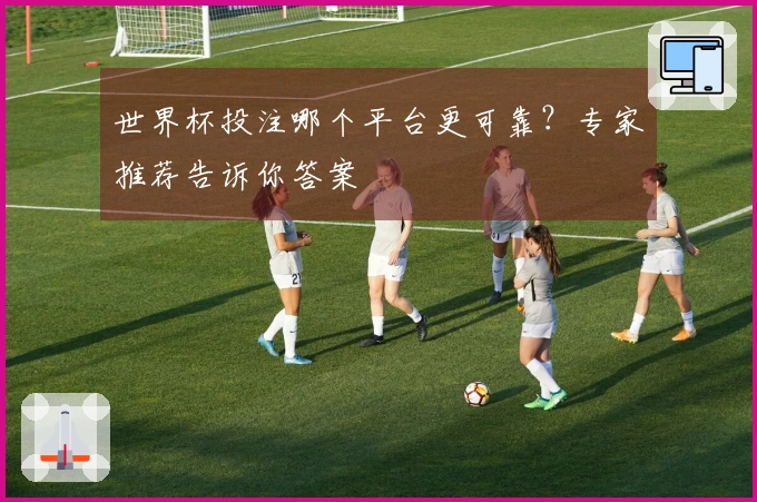 世界杯投注哪个平台更可靠？专家推荐告诉你答案