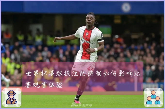 世界杯滚球投注的热潮如何影响比赛观赏体验