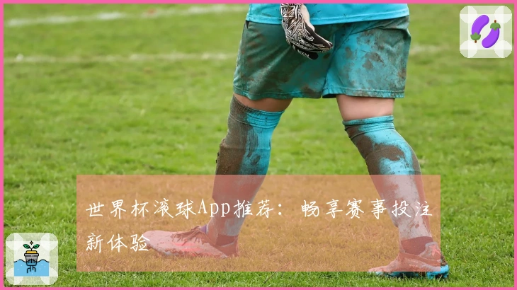 世界杯滚球App推荐：畅享赛事投注新体验