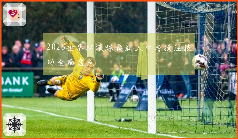 2026世界杯滚球最新入口与投注技巧全面盘点