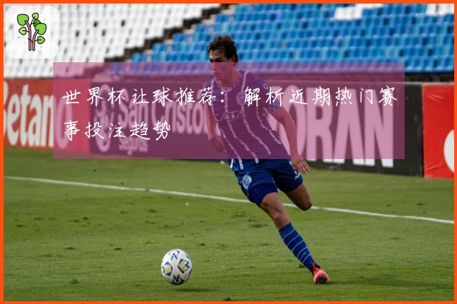 世界杯让球推荐：解析近期热门赛事投注趋势