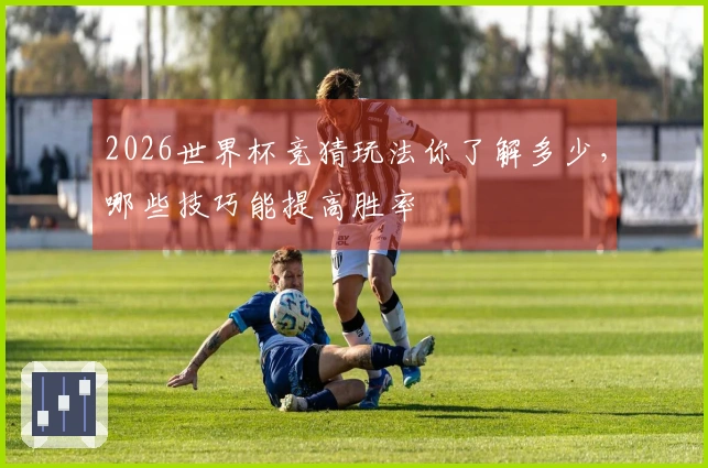 2026世界杯竞猜玩法你了解多少，哪些技巧能提高胜率