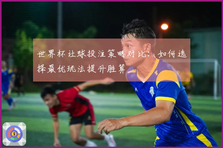 世界杯让球投注策略对比：如何选择最优玩法提升胜算