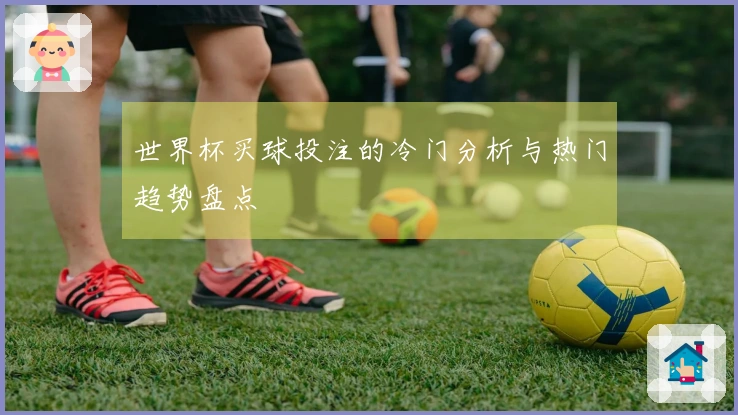 世界杯买球投注的冷门分析与热门趋势盘点