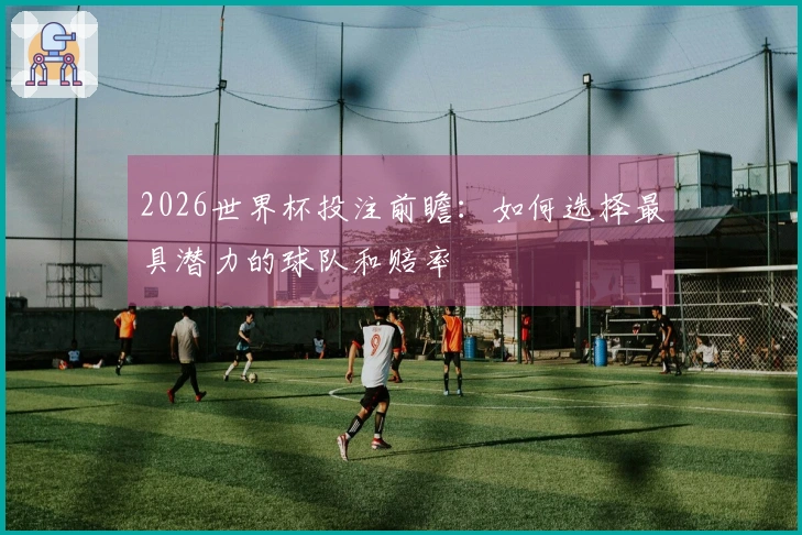 2026世界杯投注前瞻：如何选择最具潜力的球队和赔率