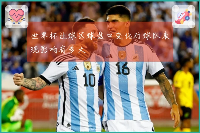 世界杯让球买球盘口变化对球队表现影响有多大