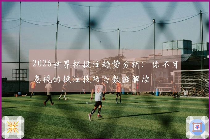 2026世界杯投注趋势分析：你不可忽视的投注技巧与数据解读