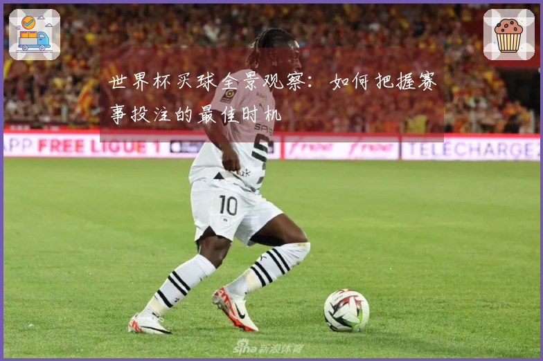 世界杯买球全景观察：如何把握赛事投注的最佳时机