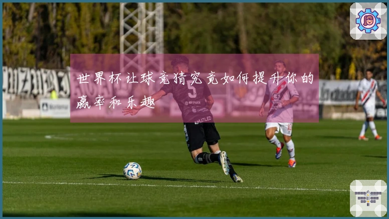 世界杯让球竞猜究竟如何提升你的赢率和乐趣