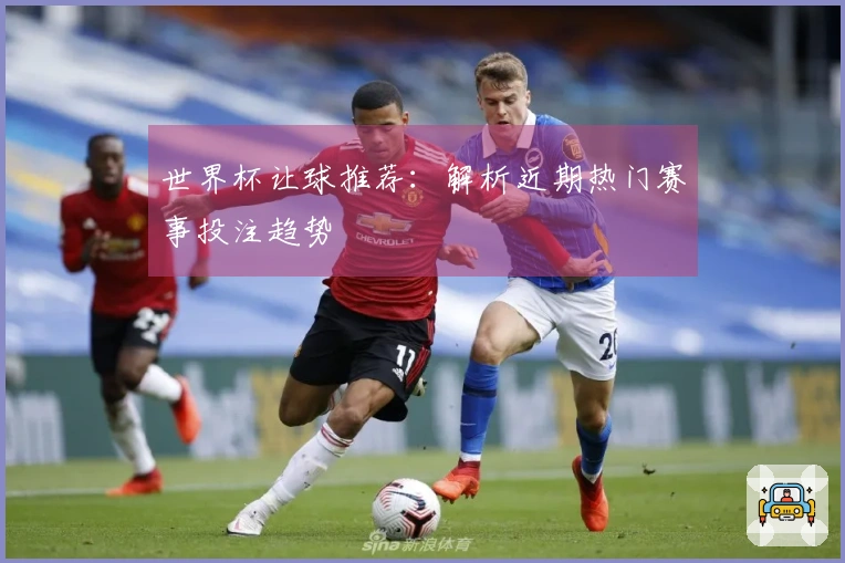世界杯让球推荐：解析近期热门赛事投注趋势